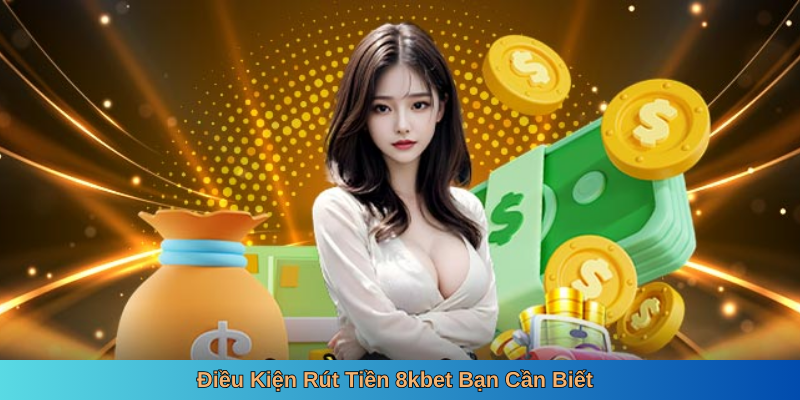 Điều Kiện Rút Tiền 8kbet Bạn Cần Biết